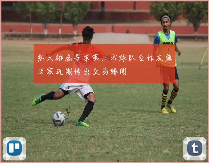 热火雄鹿寻求第三方球队合作灰熊活塞近期传出交易绯闻