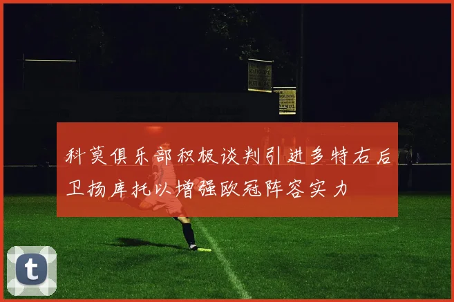 科莫俱乐部积极谈判引进多特右后卫扬库托以增强欧冠阵容实力