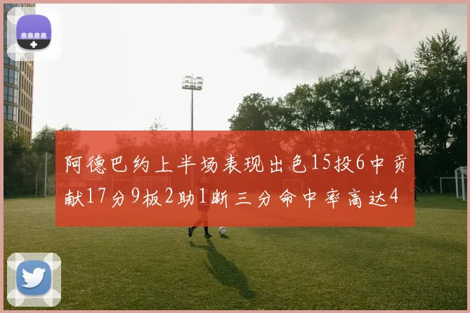 阿德巴约上半场表现出色15投6中贡献17分9板2助1断三分命中率高达43