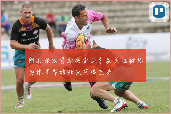 阿扎尔投资新兴企业引发关注被称为体育界的社交网络巨头