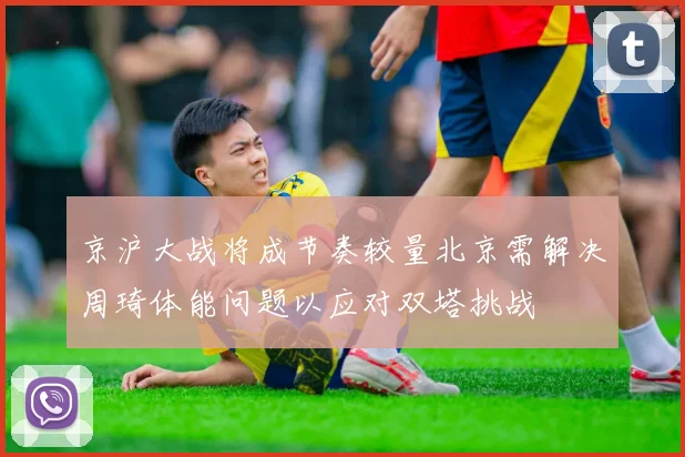 京沪大战将成节奏较量北京需解决周琦体能问题以应对双塔挑战