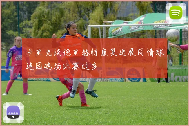 卡里克谈德里赫特康复进展同情球迷因晚场比赛过多