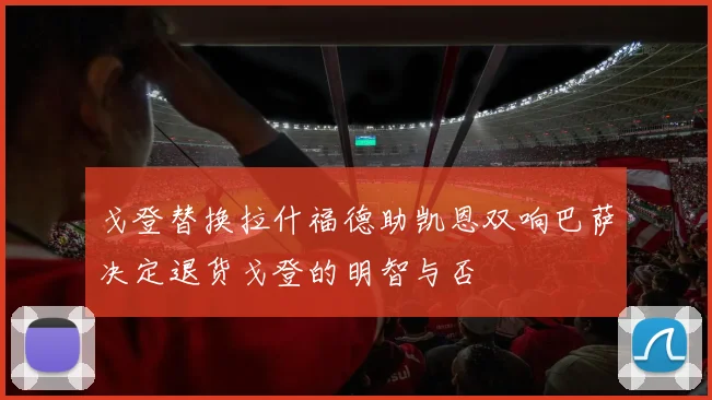 戈登替换拉什福德助凯恩双响巴萨决定退货戈登的明智与否
