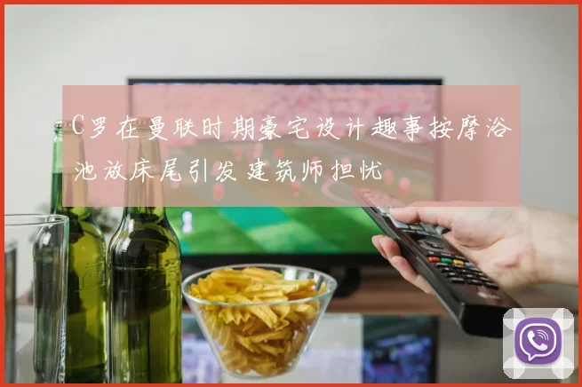 C罗在曼联时期豪宅设计趣事按摩浴池放床尾引发建筑师担忧