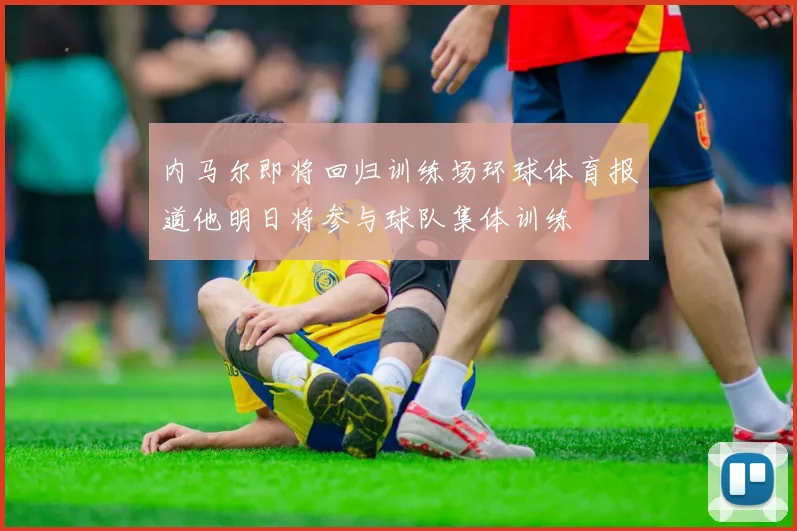 内马尔即将回归训练场环球体育报道他明日将参与球队集体训练