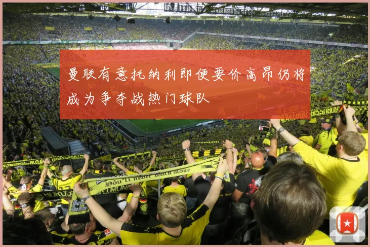 曼联有意托纳利即便要价高昂仍将成为争夺战热门球队