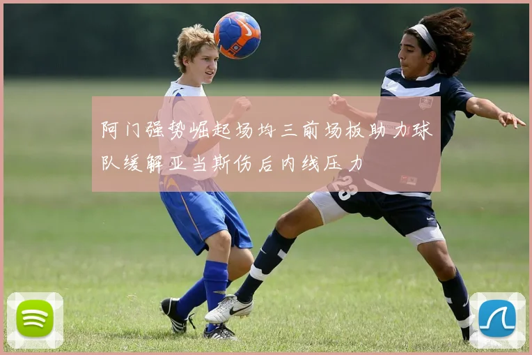 阿门强势崛起场均三前场板助力球队缓解亚当斯伤后内线压力