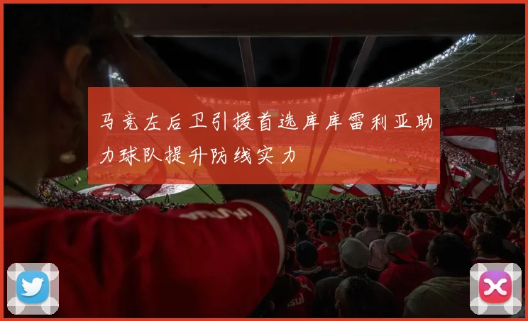 马竞左后卫引援首选库库雷利亚助力球队提升防线实力