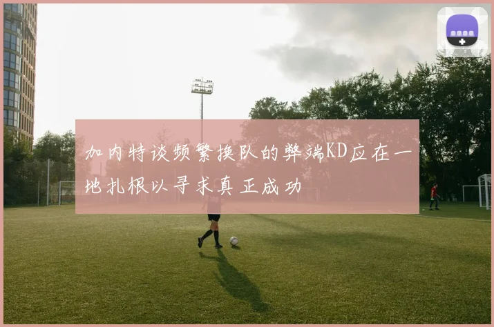 加内特谈频繁换队的弊端KD应在一地扎根以寻求真正成功