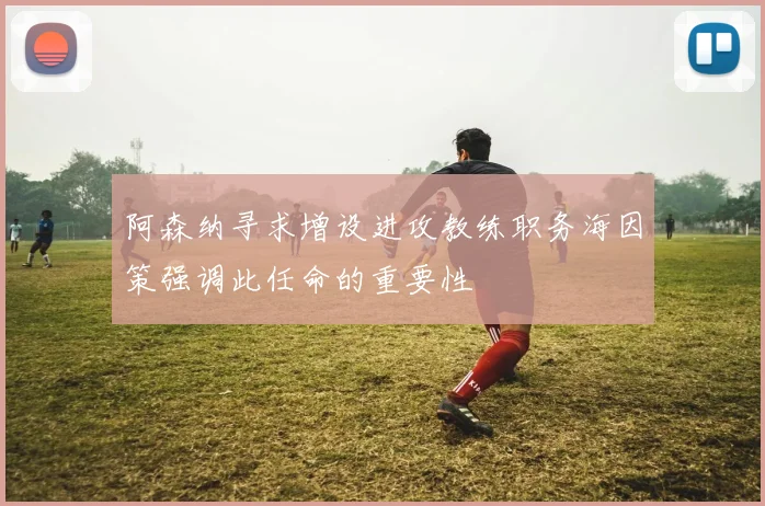阿森纳寻求增设进攻教练职务海因策强调此任命的重要性