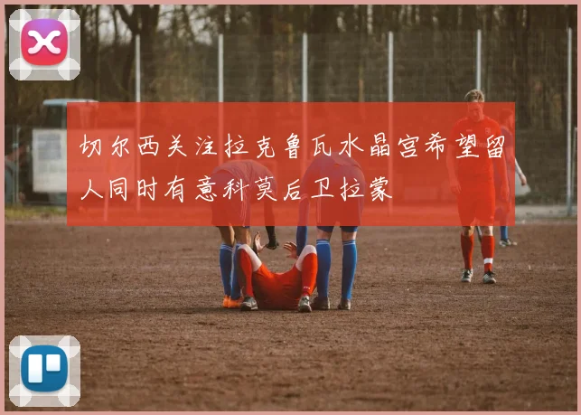 切尔西关注拉克鲁瓦水晶宫希望留人同时有意科莫后卫拉蒙