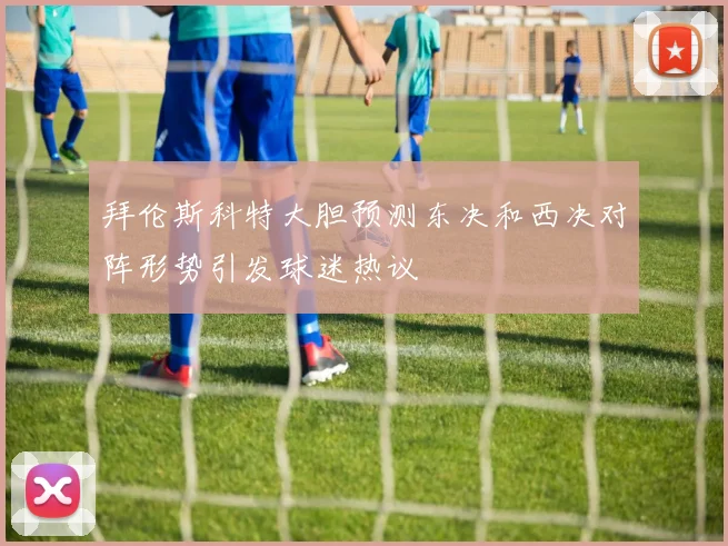 拜伦斯科特大胆预测东决和西决对阵形势引发球迷热议