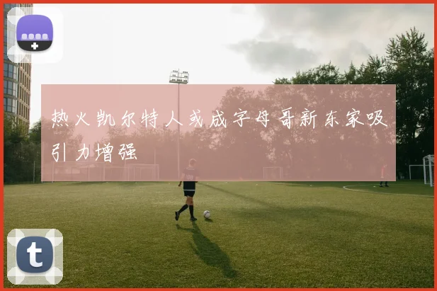 热火凯尔特人或成字母哥新东家吸引力增强