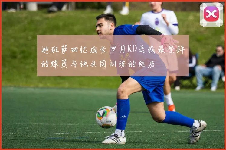 迪班萨回忆成长岁月KD是我最崇拜的球员与他共同训练的经历