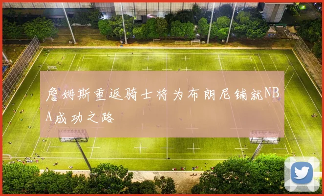 詹姆斯重返骑士将为布朗尼铺就NBA成功之路