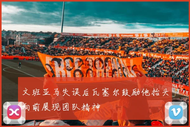 文班亚马失误后瓦塞尔鼓励他抬头向前展现团队精神