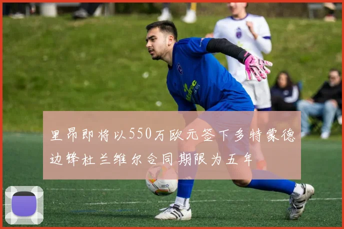 里昂即将以550万欧元签下多特蒙德边锋杜兰维尔合同期限为五年