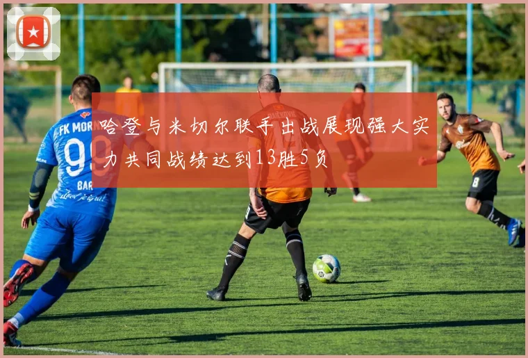 哈登与米切尔联手出战展现强大实力共同战绩达到13胜5负