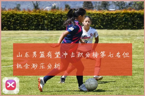 山东男篮有望冲击积分榜第七名但机会渺茫分析