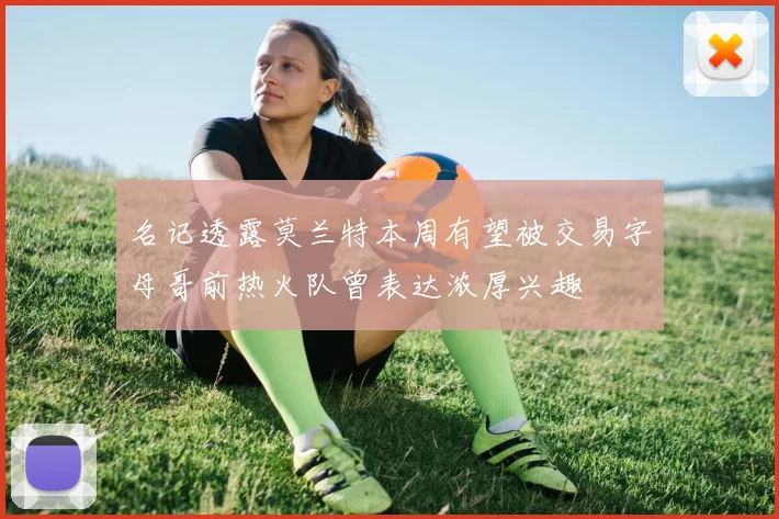 名记透露莫兰特本周有望被交易字母哥前热火队曾表达浓厚兴趣