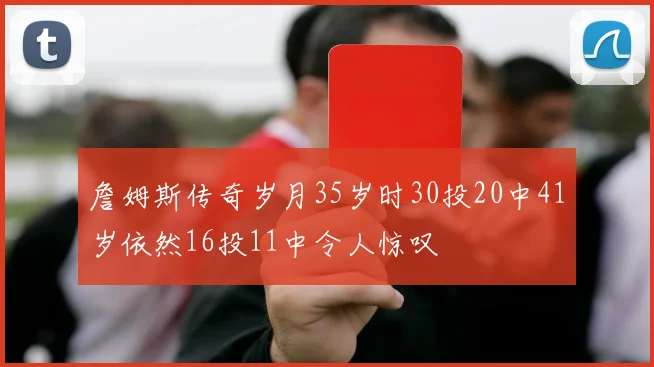 詹姆斯传奇岁月35岁时30投20中41岁依然16投11中令人惊叹