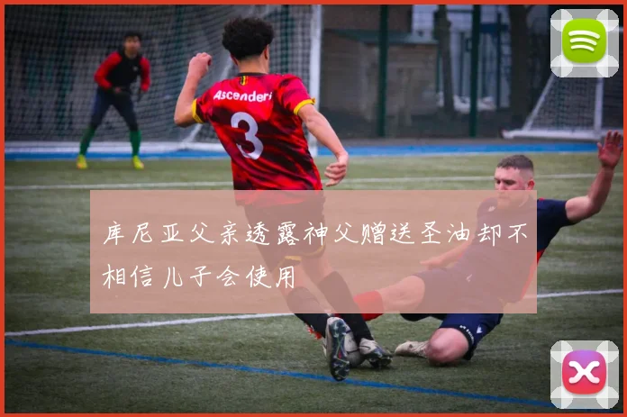 库尼亚父亲透露神父赠送圣油却不相信儿子会使用