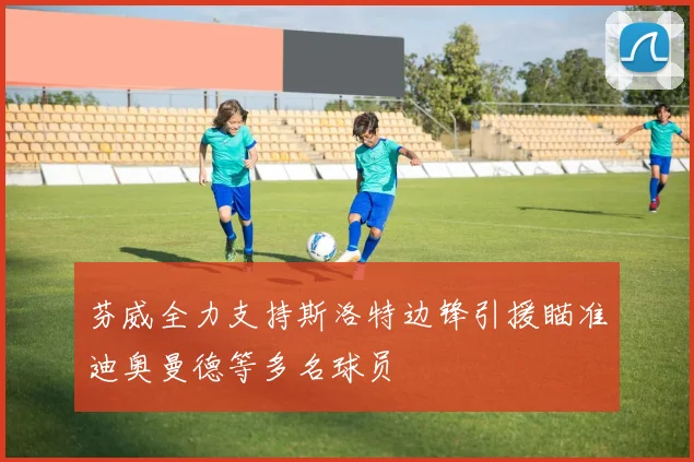 芬威全力支持斯洛特边锋引援瞄准迪奥曼德等多名球员