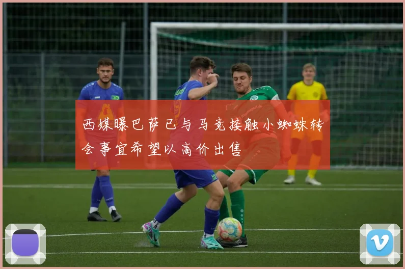 西媒曝巴萨已与马竞接触小蜘蛛转会事宜希望以高价出售
