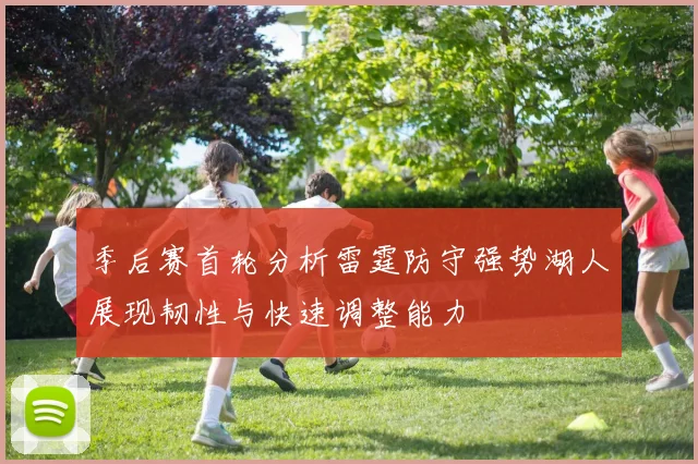 季后赛首轮分析雷霆防守强势湖人展现韧性与快速调整能力