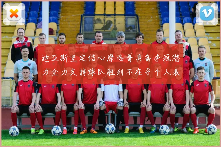 迪亚斯坚定信心摩洛哥具备夺冠潜力全力支持球队胜利不在乎个人表现