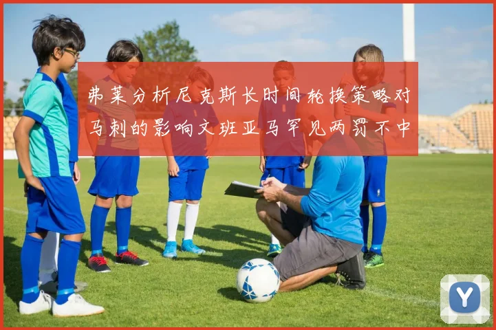 弗莱分析尼克斯长时间轮换策略对马刺的影响文班亚马罕见两罚不中引发关注