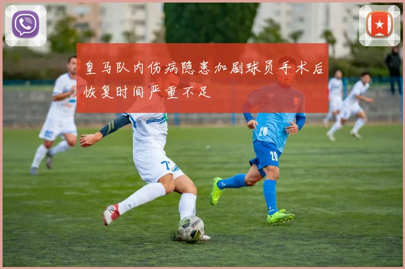 皇马队内伤病隐患加剧球员手术后恢复时间严重不足