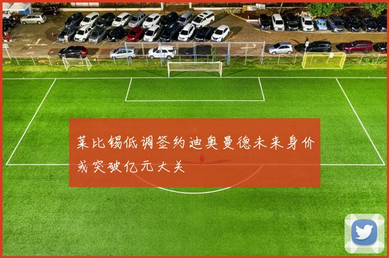 莱比锡低调签约迪奥曼德未来身价或突破亿元大关